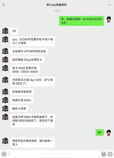 这是一个装机交流群的微信聊天截图，用户咨询能否用 4000 元预算装一台主机后，对方（商家/群友）报出了一套极为“划算”的DIY电脑配置，并声称主流5000元才勉强拿下这些配置，自己愿意4000元友情价，还赠送显示器和电竞椅，理由是“我们都是一家人”。该截图用幽默方式讽刺了部分不靠谱的装机商家，表现其夸大配置、赠品“玩梗”，有明显的装机圈内玩笑和夸张成分。**“我们都是一家人”**是网络流行用语，带有亲切感也暗中自嘲圈套意味。最后用户的“啊？”则体现了对这番报价的疑惑与无语，非常有梗。

没有明显的双关或谐音梗，但“升级”“免费赠送”以及“我们都是一家人”都带轻微的讽刺和暗示。
