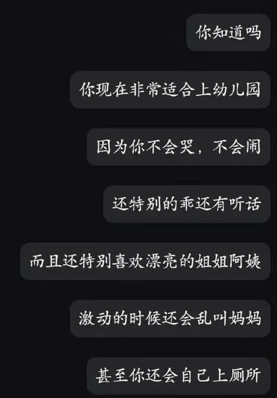 这是一张竖屏的纯文字聊天记录图，以对话气泡的形式呈现了一段趣味调侃内容：先以「你知道吗」引出话题，接着称对方非常适合上幼儿园，罗列了「不会哭不会闹、乖且听话、喜欢漂亮姐姐阿姨、激动时乱叫妈妈」这些幼儿园孩童的典型特点，最后补刀「甚至你还会自己上厕所」，用看似夸赞的表述实则反讽对方心智如同幼儿，充满搞笑戏谑的整活效果。