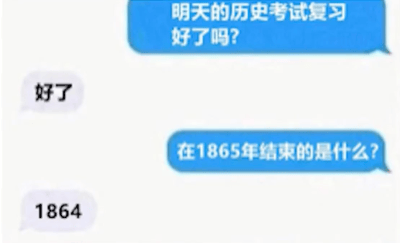 这是一张聊天记录静态截图，呈现了一段围绕历史考试展开的搞笑对话。对话中，一方先询问对方是否复习好次日的历史考试，得到肯定答复后，提出问题“在1865年结束的是什么？”，而对方的回复却是“1864”，这个回答将问题中的“1865年结束的”曲解为数字序列的结束，答非所问，制造出一种复习不到位、答错题的搞笑效果，生动调侃了学生面对考试时的有趣尴尬场景。