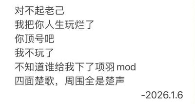 这是一张纯文字梗图，以自嘲的口吻将人生比作一场游戏。文字内容为："对不起老己 我把你人生玩烂了 你顶号吧 我不玩了 不知道谁给我下了项羽 mod 四面楚歌，周围全是楚声 -2026.1.6"。作者用游戏术语"顶号"(指在游戏中让别人接替自己的账号)来比喻想让"老己"(过去的自己)接替现在搞砸了的人生，并用"项羽 mod"和"四面楚歌"的历史典故来形容自己当前的困境，充满黑色幽默和无奈情绪。