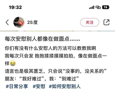 这是一张中文社交媒体用户发布的帖子截图，截图顶部显示手机状态栏信息：时间为19:32，剩余电量78%。帖子发布者昵称是“25度”，头像是红色玩偶照片，右侧带有关注按钮。帖子正文内容为发布者自嘲吐槽：自己每次安慰别人的时候，只会做抱抱揉揉摸摸拍拍这类安抚，动作就像揉面点一样，同时语言十分匮乏，只会说“没事的，没关系的”“别难过”这类简单的话语，因此向网友求助，询问有没有更好的安慰人的方法可以教授给自己，末尾附带了#日常分享 #安慰 #如何安慰别人三个话题标签，内容是十分接地气的日常社交困扰吐槽。