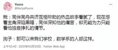 这是一张2021年10月30日发布的Twitter截图，用户Yuuna分享了一段幽默对话。对话中，用户表示厌倦了同伴互助的热血故事，想看主角深陷黑暗、同伴无力相助的情节，而“狗子”则调侃称数学系学生就是如此，以此幽默吐槽数学系学习的艰难与孤独挣扎。