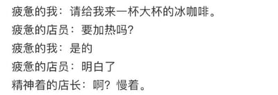 这是一张纯文字的剧场式搞笑对话图，内容围绕咖啡店场景展开：疲惫的顾客点了大杯冰咖啡，同样疲惫的店员却反常询问是否要加热，而疲惫的顾客也下意识同意了这个不合理的提议，直到精神的店长反应过来出声阻止。这段对话通过违背常理的逻辑，生动展现了人在极度疲惫时会做出的荒诞行为，用这种反差感制造出强烈的喜剧效果，引发人们对疲惫状态的共鸣。