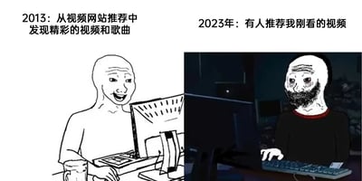 这是一张左右分栏的对比类网络meme图，通过Wojak卡通人物的不同状态，展现十年间视频平台推荐体验的变化：左侧是2013年的场景，明亮背景下的光头卡通人物面带兴奋笑容，对应文字“从视频网站推荐中发现精彩的视频和歌曲”，体现早期算法推荐能为用户带来新鲜内容惊喜的愉悦感；右侧是2023年的场景，昏暗压抑的环境里，人物面容憔悴、眼神麻木，对应文字“有人推荐我刚看的视频”，讽刺如今视频平台推荐算法陷入同质化怪圈，只能重复推送用户已看过的内容，让用户产生倦怠感，精准戳中网友对算法推荐局限性的吐槽。