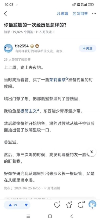这是知乎问答社区中，用户tie2354在问题「你最尴尬的一次经历是怎样的」下的回答截图。答主为实现夜钓极简出行，做出了将茉莉蜜茶灌入膀胱并插管的荒诞操作，渴时便从裤子拉链处抽出管子吸食，结果第三次吸食时被隔壁钓友用疑惑的眼神紧盯，钓友似乎在好奇他的吸管来源和吸水的地方，整个经历充满了荒诞又尴尬的社死感，让读者忍俊不禁。该回答获得了29个赞同，发布于2024年4月25日，IP属地为四川。
