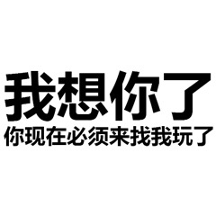 我想你了 你现在必须来找我玩了