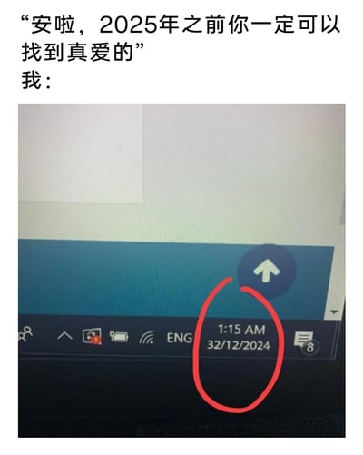 这是一张带有自嘲意味的图文混排梗图，上方是他人对单身者的安慰话语：“安啦，2025年之前你一定可以找到真爱的”，下方则是电脑任务栏的截图，截图中的时间显示为“1:15 AM 32/12/2024”。由于公历12月最多只有31天，这个日期是完全不存在的，创作者通过这种荒诞的设定，幽默又心酸地表达自己没能在2025年之前找到真爱的无奈，用不存在的日期暗示自己似乎永远等不到那个“找到真爱”的时刻，精准戳中单身群体的自嘲情绪。