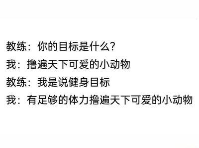 这是一张纯文字的搞笑对话图，通过健身教练与学员的四段对话，展现了学员极具个人特色的另类健身目标。教练首先询问学员的目标，学员给出“撸遍天下可爱的小动物”的回答，在教练明确限定为健身目标后，学员将目标调整为“有足够的体力撸遍天下可爱的小动物”，用幽默的方式把健身的目的和个人撸宠的爱好深度绑定，充满趣味性，精准戳中撸宠爱好者的笑点，也以轻松调侃的方式解构了常规的健身目标设定。