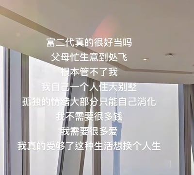 这张图片背景是一座现代化大别墅或高级公寓的内景，画面主色调温暖明亮。正中央叠加着一段情绪化的文字，讲述一个富二代虽然物质富足、独自住在别墅，但因父母忙于生意无暇顾及，内心充满孤独和苦闷。强调自己不需要很多钱，只需要很多爱，表达对现状的不满与渴望换一种人生。这种画面与文字的对比带有一种讽刺和自嘲的色彩，隐含当代“精神内耗”与“富二代也有烦恼”等议题。

没有双关、谐音梗，但有较强的反差与情感暗示。
