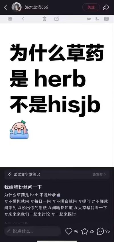 这是一张小红书平台的用户笔记截图，用户「洛水之滨666」以帮粉丝提问的名义，发布了一个无厘头的语言类搞笑问题：「为什么草药是herb不是hisjb」。图中上方是醒目的大标题文字，搭配一个委屈哭泣的卡通表情包，强化荒诞又委屈的搞笑氛围；下方是用户编辑的笔记文案，重复了这个无厘头问题，并附带了一堆引导讨论的话题标签，如#不懂你就问、#一起来讨论等。截图底部显示该笔记的互动数据：96个点赞、26个收藏、95条评论。这个内容没有实际的语言逻辑支撑，纯粹是通过编造无意义的单词「hisjb」来和正确的英文单词「herb」做对比，制造荒诞搞笑的效果，目的是吸引网友互动调侃，属于典型的网络整活类内容。