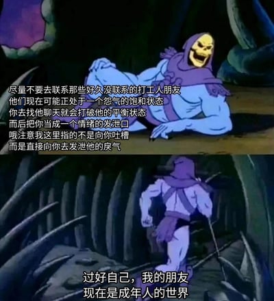 这是一张由经典动画《宇宙的巨人希曼》中骷髅王的两张截图拼接而成的二次创作表情包。上方截图里，骷髅王侧身躺着，脸上带着嘲讽的大笑，配文以调侃的语气提醒观者：不要随意联系久未碰面的打工人，因为这类人群可能正处于怨气饱和的状态，主动联系可能会打破他们的情绪平衡，被当作戾气的直接发泄对象，而非单纯的吐槽倾诉；下方截图里，骷髅王转身快步离开，配文“过好自己，我的朋友 现在是成年人的世界”，以幽默的方式点出成年人世界里需要注意情绪边界、先顾好自身的现实，精准戳中当代打工人因职场压力积累负面情绪的痛点，引发共鸣。