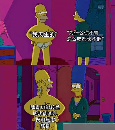 这是一张辛普森一家的两格梗图，上半部分中，只穿着内裤的荷马双手叉腰自信地说“我天生的”，而玛姬疑惑地问“为什么你不管怎么吃都长不胖”。下半部分画风一转，荷马表情惊恐，身上出现文字“脾胃功能较差 肠功能紊乱 长期焦虑 挑食”，揭示了“吃不胖”背后的健康问题。图片通过幽默的方式讽刺了人们对“吃不胖”体质的盲目羡慕，实际上可能隐藏着健康隐患。