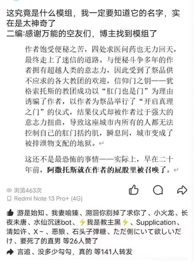 这是一段发布在竖屏社交平台上的纯文字脑洞梗文，博主起初询问一个离谱游戏模组的名字，二编表示已找到模组。正文结合克苏鲁神话创作了荒诞搞笑的故事：饱受便秘折磨的作者被信仰“门之钥”犹格索托斯的教团以“肛门也是门”的离谱理由诱骗作为祭品，仪式被作者强大的意志力扭曲，导致整座城市的人无法控制肛门括约肌，城市沦为排泄物支配的地狱；更离谱的是，二十年前阿撒托斯就已在作者屁股里被召唤。内容将克苏鲁神话的设定与便秘的荒诞场景结合，“肛门也是门”是对应犹格索托斯“门之钥”设定的谐音梗，整体风格搞笑又离谱。