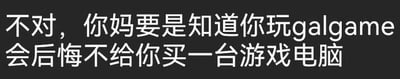 这是一张纯文字的调侃类梗图，以黑底白字的形式呈现，内容为“不对，你妈要是知道你玩galgame会后悔不给你买一台游戏电脑”，通过戏谑的语气针对Galgame玩家群体制造趣味，假设玩家的母亲知晓其用游戏电脑玩Galgame后，会后悔当初没有拒绝购买游戏电脑，戳中游戏玩家间的趣味共鸣点，图中内容直白，没有双关、谐音梗或暗示类内容。