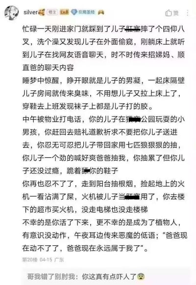 这是一段发布在论坛的第一人称视角恐怖段子，讲述了一位父亲遭遇的一连串离谱又惊悚的经历：忙碌一天回家就踩到儿子的开塞露滑倒，洗澡时被儿子偷窥，儿子网聊时还说出“招娣妈、顺直爸”这类话语；睡醒就对上儿子的诡异注视，儿子还在床上排便，自己的袜子被儿子打了胶，儿子甚至在公园骚扰小男孩，父亲忍无可忍打儿子时，儿子却喊着“爽”还跪着舔父亲的鞋子；父亲彻底崩溃想跳楼，却不幸成了植物人，午夜还听到儿子的低语“爸爸现在动不了了，爸爸现在永远属于我了”，将“熊孩子”的设定推向极端惊悚的偏执占有欲方向，评论区有用户留言表示被吓到。