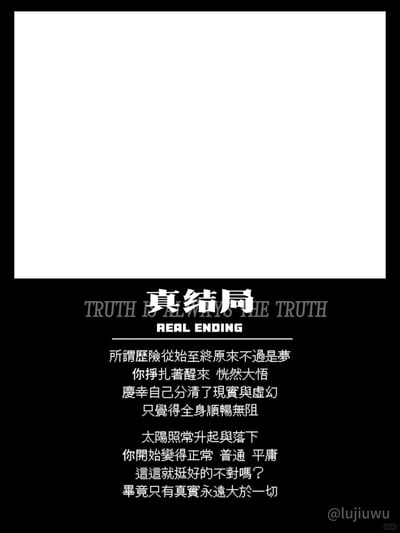这张图片采用上下分区的视觉设计，上半部分为大面积纯白空白区域，下半部分以黑色为背景，搭配醒目的白色文字。内容以“真结局”为核心标题，辅以英文“TRUTH IS ALWAYS THE TRUTH”和“REAL ENDING”烘托氛围，随后用一段中文文字构建了一个类似“梦醒”的场景：一场精彩的历险不过是南柯一梦，醒来后认清现实与虚幻的边界，从此回归正常、普通甚至平庸的日常，最后以反问句“这就挺好的不对吗？”和“毕竟只有真实永远大于一切”收尾，用看似正向的结局，实则引发受众对平凡生活的意义、虚幻与现实的价值对比的深层思考，带有对人生选择的隐喻和反思。图片右下角标注了创作者标识@lujiuwu。