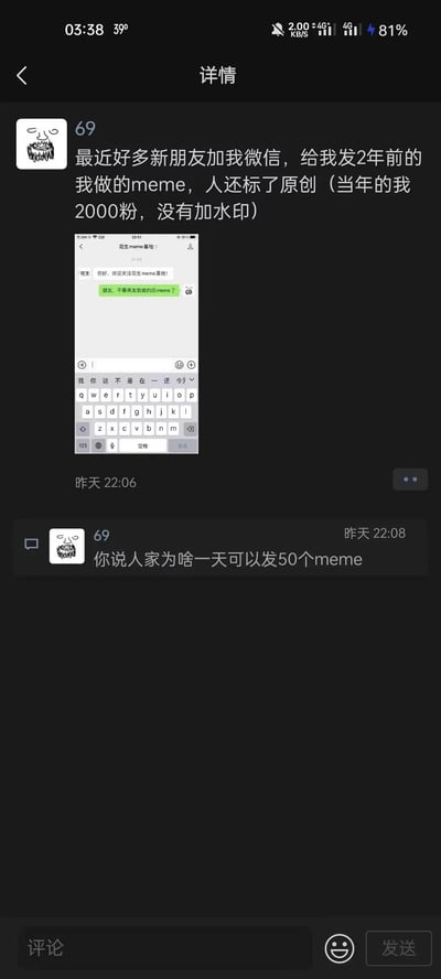 这是网络用户“69”在微信朋友圈发布的内容，他吐槽自己在粉丝仅有2000时制作的无水印meme作品，时隔两年被他人盗用并标注为原创，还有人添加他的微信发来这个被冒名的旧作品。他在与名为“花生meme基地”的账号对话中表示“朋友，不要再发我做的旧meme了”，同时也疑惑对方为何一天能够发布50个meme，整体内容传递出创作者遭遇作品被盗用、被冒名的无奈与不解，反映了网络创作圈中无水印作品易被盗用的普遍现象。