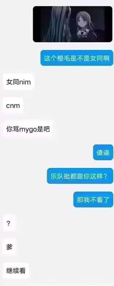 这张图片是竖屏的聊天记录截图，顶部拼接了一张动画《BanG Dream! It's MyGO!!!!!》的角色截图，图中是橙发角色高松灯，神情低落。聊天内容是两人围绕该角色展开：一方看到角色后询问“这个橙毛是不是女同啊”，另一方作为《MyGO》的粉丝，立刻激动地用脏话回怼，认为这是在诋毁作品；提问方被怼后生气表示要弃番，结果粉丝方瞬间态度大转弯，改口喊“爹”并恳求对方“继续看”，前后态度的巨大反差形成了搞笑的效果，展现了粉丝对自家作品又爱又急的心态。