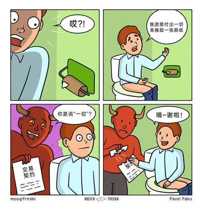 这是一则四格卡通搞笑漫画，第一格中，一名男子发现厕所的厕纸已经用完，露出惊讶的表情喊出“哎？！”；第二格，男子坐在马桶上，一脸无奈地表示“我愿意付出一切来换取一张厕纸”；第三格，手持“交易契约”的魔鬼突然出现，兴奋地向男子确认“你是说‘一切’？”，男子则露出错愕的表情；第四格，男子接过魔鬼从契约上撕下来的一小块纸，开心地道谢“哦~谢啦！”，魔鬼则露出错愕的神情。漫画通过反转的脑洞，将魔鬼的交易契约当成了男子需要的“厕纸”，用荒诞的方式完成了“付出一切换厕纸”的承诺，制造出幽默效果。