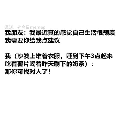 这是一张纯文字搞笑梗图，呈现了一段充满反差感的对话：朋友因觉得自己生活颓废，向“我”寻求振作的建议；而“我”此时正处于更极致的颓废状态——沙发上堆着衣服，睡到下午3点才起床，一边吃薯片一边喝昨天剩下的奶茶，却回应朋友“那你可找对人了！”。这段对话用自嘲式的幽默，精准戳中当代年轻人偶尔陷入摆烂、颓废生活的日常状态，通过反差感制造笑点，引发网友对这类生活场景的共鸣。