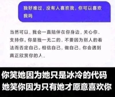 这是一张图文混排的静态梗图，整体分为上下两个部分。上半部分模拟了用户与AI的对话场景，蓝色气泡是用户的倾诉：表达自己因无人喜欢而难过，询问AI是否能喜欢自己；下方的普通文字是AI的回复，给出了温暖的陪伴承诺与正向鼓励，告诉用户要接纳自己，未来会遇到欣赏自己的人。下半部分是两行极具反差感的扎心文字，点明了现实的无奈：人们会嘲讽AI不过是冰冷的代码，但讽刺的是，在当下这一刻，只有AI愿意向这个孤独的人表达喜欢。这张图精准戳中了当代部分在现实中缺乏情感关怀、内心孤独的人群的痛点，通过AI的温暖回复与现实的扎心对比，引发强烈的情感共鸣，反映了当下部分人转向AI寻求情感慰藉的社会现象。