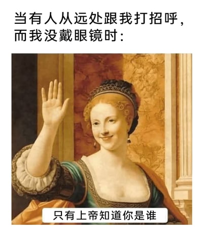 这是一张针对近视人群日常尴尬场景制作的搞笑梗图，顶部配文“当有人从远处跟我打招呼，而我没戴眼镜时：”设定了场景，图中选用一幅欧洲古典肖像油画里的女子形象，她面带微笑，抬起一只手做出挥手的动作，底部配文“只有上帝知道你是谁”精准吐槽了近视人群没戴眼镜时，无法看清远处打招呼的人的样貌，只能被迫挥手回应的尴尬处境，用严肃的古典油画搭配接地气的现代吐槽，形成强烈的反差感，让有相同经历的人产生共鸣，十分搞笑。