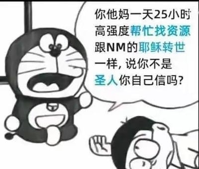 这是一张改编自动漫《哆啦A梦》的黑白P图，图中哆啦A梦张大嘴巴，情绪激动地对着躺倒在地的大雄吐槽，对白气泡里的内容为“你他妈一天25小时高强度帮忙找资源 跟NM的耶稣转世一样，说你不是圣人你自己信吗？”，用夸张的反讽语气调侃对方过度投入帮忙找资源的行为，将对方比作“耶稣转世”“圣人”，搭配网络粗口强化了吐槽的戏谑感，没有双关、谐音梗或暗示内容。