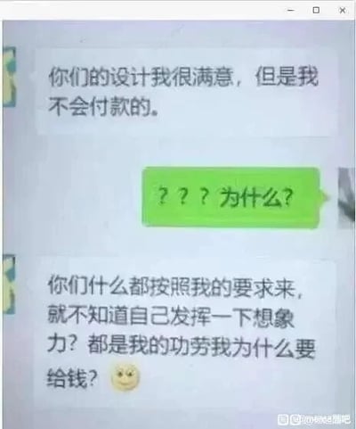 这是一段聊天记录截图，内容是设计服务提供方与需求方的对话。需求方首先表示对设计成果满意，但随即提出拒绝付款，在设计方疑惑询问原因时，需求方给出了极其荒谬的理由：认为设计完全按照自己的要求完成，设计方没有发挥想象力，所以功劳全是自己的，因此不该支付费用。这段对话生动展现了职场中部分甲方的不合理、双标行为，充满讽刺意味，引发职场从业者尤其是设计行业从业者的共鸣，常被用来吐槽职场里的奇葩经历。
