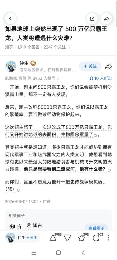 这是一张知乎平台的问答截图，顶部展示的问题为「如果地球上突然出现了500万亿只霸王龙，人类将遭遇什么灾难？」，该问题共有1919个回答、2347人关注。下方是知乎用户仲生（身份标注为港深地区律师）发布的回答内容，回答调侃了题主先后三次调整问题中的霸王龙数量，从最开始的500只、到5万只再到最终的500万亿只，而其他答主每次都从现实逻辑角度分析霸王龙不会对人类文明造成威胁；答主戏称题主本质是想看到史前顶级掠食者和拥有热武器的现代人类文明发生武力对抗的场景，吐槽其他答主不愿意配合题主的设想开启战争模拟，整体回答风格诙谐有趣。该回答发布于2026年3月2日15:02，发布地为广东，共获得8953个赞同。