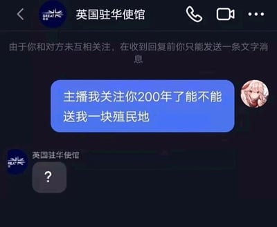 这是一张社交媒体私信聊天记录截图，对话双方为一名未知网友和英国驻华使馆官方账号。界面顶部显示英国驻华使馆的账号标识，同时系统提示因双方未互相关注，网友在收到回复前只能发送一条文字消息。网友以网络直播中对主播的称呼方式调侃对方，称自己已经关注200年，向英国驻华使馆索要一块殖民地，以此戏谑英国的殖民历史。英国驻华使馆则回复了一个问号表情，传递出困惑的态度，整个对话充满了幽默戏谑的氛围，是网友针对历史话题的趣味玩梗内容。