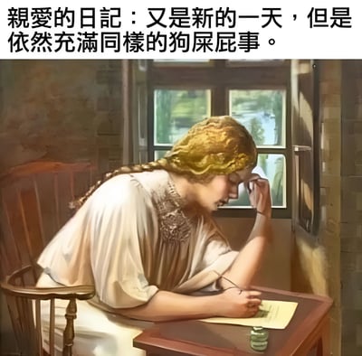 图片上方为黑色文字：“親愛的日記：又是新的一天，但是依然充滿同樣的狗屎屁事。”，下方是一幅古典风格绘画，画中一位金发编成辫子的女子身着白色长裙，坐在木质书桌前，右手撑着头，左手握着笔在纸上书写，背景有窗户，窗外可见绿色植物。整体通过优雅的古典绘画与直白粗俗的现代文字形成幽默反差，表达对日常琐事的无奈吐槽。