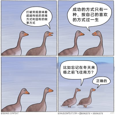 这是一幅四格卡通讽刺漫画，主角为两只大雁。第一格中，大雁B向大雁A阐述“打破常规意味着超越传统的思维方式和固有的做事方式”；第二格中，大雁B继续表达观点：“成功的方式只有一种，按自己的喜欢的方式过一生”；第三格呈现两只大雁沉默的画面，为后续的转折做铺垫；第四格中，大雁A提出举例“比如忘记在冬天来临之前飞往南方？”，大雁B回应“正确的”，此时两只大雁的体型明显蜷缩变小，显然是因未南飞在严寒中受冻。漫画以反讽的手法，调侃了对“打破常规”的错误解读，将违背生存本能的行为曲解为“按自身意愿生活”的实践，用荒诞的结局制造幽默效果，讽刺了脱离实际的“特立独行”。
