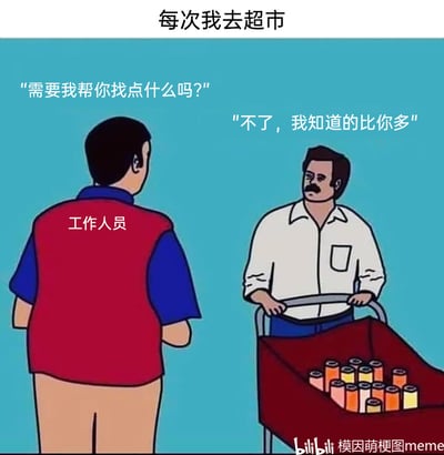 这是一幅卡通风格的搞笑meme图，以超市购物为场景：画面上方的文字“每次我去超市”点明主题，身穿红蓝工作服的超市工作人员主动询问推购物车的顾客“需要我帮你找点什么吗？”，顾客则带着自信又倔强的神态回应“不了，我知道的比你多”，精准还原了不少人在超市购物时，明明可能对商品位置不那么熟悉，却不愿接受工作人员帮助、硬撑着觉得自己很了解超市布局的日常小倔强，用幽默的方式引发大众对日常购物场景的共鸣。