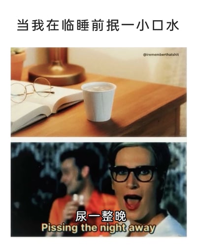 这是一张上下拼接的对比类梗图，上方画面展示了床头柜上的一小杯纸杯水，搭配文字“当我在临睡前抿一小口水”，还原了很多人日常生活中睡前少量饮水的场景；下方是一张影视截图，画面里戴黑框眼镜的人物表情夸张，大张着嘴，搭配文字“尿一整晚”和英文“Pissing the night away”，用强烈的场景反差，以夸张的方式调侃了很多人都有过的尴尬体验——哪怕睡前只喝了一点点水，也会频繁起夜排尿，引发观者的共鸣，制造出幽默的效果。