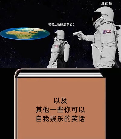 这是一张上下拼接的荒诞搞笑梗图，上半部分为太空场景：两名身着宇航服的宇航员身处星空背景中，其中一名宇航员看到呈现为平面形态的地球后，震惊地发问“等等...地球是平的？”，另一名宇航员则手持枪械指向他，冷酷回应“一直都是”，用夸张的方式玩“地平说”阴谋论的梗，暗示知晓所谓“真相”的人会被灭口；下半部分是一个书本样式的区域，配文“以及其他一些你可以自我娱乐的笑话”，将上半部分荒诞的灭口梗定义为供人自娱的笑话，进一步强化了对“地平说”无稽之谈的调侃，整体风格戏谑搞笑，通过违背科学常识的视觉和剧情制造笑点。
