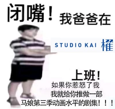 这是一张二次创作的ACGN圈吐槽梗图，改编自经典的“护短小孩”网络表情包。图中是一个经过马赛克处理的真实小孩，双手叉腰侧站，摆出嚣张的姿态。图中搭配的文字玩起了《赛马娘 Pretty Derby》第三季动画的相关梗：上方文字为“闭嘴！我爸爸在STUDIO KAI 樫 上班！”，下方文字是“如果你惹怒了我 我就给你推做一部马娘第三季动画水平的剧集！！！”。这张图将“找家长撑腰”的幼稚护短逻辑，和动画粉丝对STUDIO KAI制作的《赛马娘》第三季动画质量拉胯的不满结合，用“给你喜欢的角色做烂动画”作为威胁，精准戳中ACGN爱好者的痛点，以搞笑夸张的语气吐槽动画制作公司的低水平表现。