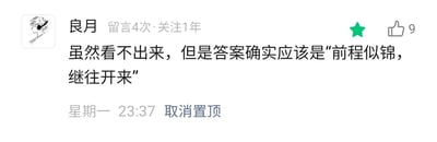 这是一张社交媒体评论区的静态截图，展示了用户“良月”的一条置顶评论。截图左上角是用户的卡通头像，旁边标注了用户名“良月”以及该用户的互动数据“留言4次·关注1年”；评论内容为“虽然看不出来，但是答案确实应该是‘前程似锦，继往开来’”，这条评论获得了9个点赞，右上角的绿色星标表明该评论处于置顶状态；评论下方显示了发布时间“星期一 23:37”，还有“取消置顶”的操作选项，整体界面简洁，信息清晰，主要是用户在某个需要猜测答案的内容下，给出自己认定的正确答案并置顶，方便其他用户查看。