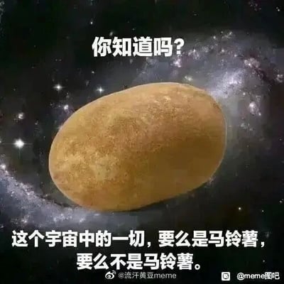 这是一张经过P图改编的无厘头搞笑梗图，画面主体是一颗放置在深邃宇宙星系背景中央的马铃薯，搭配文字“你知道吗？这个宇宙中的一切，要么是马铃薯，要么不是马铃薯。”。这段文字属于典型的“废话文学”，从逻辑排中律的角度来说，这句话是绝对成立的事实，但因为没有传递任何有效信息，结合宏大的宇宙背景和普通的马铃薯的强烈反差感，制造出滑稽、荒诞的笑点。对于图中的引导问题，这句话的表述在逻辑上是完全正确的，所有事物必然属于“是马铃薯”或“不是马铃薯”二者之一。