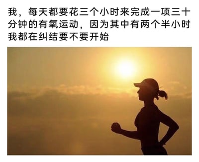 这是一张图文混排的自嘲类梗图，上方配有一段第一人称文字：“我，每天都要花三个小时来完成一项三十分钟的有氧运动，因为其中有两个半小时我都在纠结要不要开始”，用夸张的方式调侃了自己想运动却陷入严重拖延，在“要不要开始”的纠结中浪费大量时间的状态。下方是一张逆光拍摄的运动剪影图，画面中一位扎着马尾、戴着运动帽的女性正处于跑步姿态，背景是暖黄色的日出或日落天空，营造出积极运动的氛围，与上方文字的拖延纠结形成反差，进一步放大了自嘲的幽默效果，容易引发有类似运动拖延经历的人的共鸣。