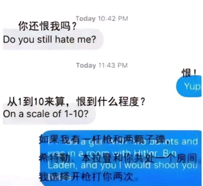 这是一张模拟即时通讯界面的静态截图，对话内容采用中英文对照的形式呈现。对话起始于一方询问对方是否还恨自己，另一方给出了肯定的答复；随后提问者进一步要求对方以1到10的量表来衡量恨意的程度，回答者则用一个极具夸张性的比喻来回应：假设自己持有一杆枪和两颗子弹，与希特勒、本拉登和提问者共处同一房间时，会选择开枪射击提问者两次，以此表达对提问者的恨意远超这两位公认的恶徒，用极端荒诞的方式放大了不满情绪，制造出强烈的搞笑效果。