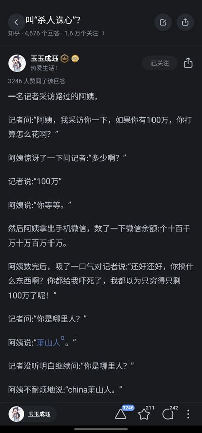 这是知乎平台上针对问题“叫‘杀人诛心’？”的一则高赞回答，由用户“玉玉成珏”发布，获得3246位用户的赞同。内容为一则搞笑段子：记者随机采访路人阿姨，询问其若有100万的消费计划，阿姨惊讶后查看自己的微信余额，发现余额远超100万，随即表示被记者的问题吓到，以为自己穷到只剩100万；后续记者追问阿姨的籍贯，阿姨先是回答“萧山人”，在记者没听清再次询问时，不耐烦地回应“china萧山人”。该段子通过夸张的情节，利用萧山地区的富裕标签，以“凡尔赛”的方式制造笑点，精准诠释了“杀人诛心”的内涵，幽默又带有对富裕阶层的调侃，引发用户共鸣。
