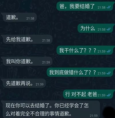 这是一张手机聊天记录截图，绿色气泡是儿子发送的消息，灰色气泡是父亲发送的消息：儿子告知父亲自己将要结婚，父亲却要求儿子先向自己道歉，儿子全程疑惑不知道自己做错了什么，在父亲的反复要求下无奈说了对不起，父亲最终点明用意，称儿子已经学会了对着完全不合理的事情道歉，现在可以结婚了，内容调侃了现代婚姻中常常需要一方无理由低头认错的现状，容易引发大众共鸣。
