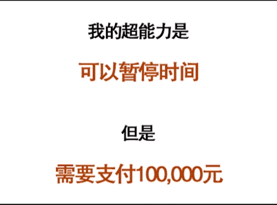 这是一张纯文字静态图，以纯白色为背景，文字分为四行错落排布。其中“我的超能力是”“但是”为常规黑色字体，“可以暂停时间”“需要支付100,000元”为醒目的橙色字体。图中内容先抛出“拥有能暂停时间的超能力”这一极具吸引力的设定，随后通过转折指出使用该超能力需要支付十万元的高额费用，利用前后设定的反差制造出脑洞大开的搞笑效果，调侃了时间的“昂贵”，传递出趣味化的调侃意味。