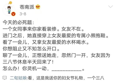 这是一张微博平台的截图，博主“苍南派”在3月8日三八妇女节当天发布了一则情感类趣味必死题：男主独自在家时，女同事前来参观装修，未经允许穿上了女友的专属小熊拖鞋、使用女友的专属水杯，男主想阻止却不知如何开口，正准备送女同事离开时，因三八节提前半天休息的女友突然开门回家，场面陷入尴尬，问题是男主该如何灵机一动化解危机。网友“二旬姑娘”在评论区给出了搞笑的神回复，利用“三八”的双关含义，将女同事调侃成送给女友的妇女节礼物，既贴合节日主题，又用玩笑话化解了尴尬场景，笑点十足。