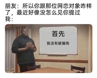 这是一张贴合当代网恋话题的搞笑扎心梗图，上方呈现朋友的提问，询问“我”与网恋对象的近况；下方采用了一个黑人男性站在白板前的经典声明类梗图模板，白板上标注“首先 我没有被骗钱”，通过先强调未被骗钱这一底线，暗示这段网恋除了没造成财产损失外，其他方面的结果并不尽如人意，用这种先扬后抑的反差感制造搞笑效果，同时精准戳中大众对网恋容易出现各种不如意状况的普遍印象，引发共鸣。