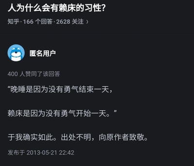 这是一张知乎平台的回答截图，展示了问题“人为什么会有赖床的习性？”下的一条高赞回答。匿名用户引用了一段网络流传的语句：“晚睡是因为没有勇气结束一天，赖床是因为没有勇气开始一天。”，并表示这句话完全符合自己的状态，同时说明该语句出处不明，向原作者致敬。该回答发布于2013年5月21日22:42，获得了400人赞同。这段文字从情绪与心理的角度，将晚睡和赖床解读为对日常的逃避，精准戳中了许多人面对生活压力时，不愿结束一天也不愿开启新一天的疲惫心态，引发了广泛的情感共鸣。