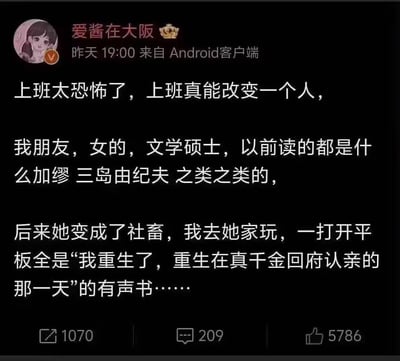 这张梗图是一条关于上班如何彻底改变一个人的微博段子截图。作者讲述了自己的女性朋友以前追求高雅文学，但开始上班成为“社畜”后，娱乐偏好彻底转向网络爽文甚至“重生类”有声书，形成巨大落差，展现了现代社会职场对个人趣味和精神状态的戏谑嘲讽。

本图有对比与反差幽默，结尾举例“重生在真千金回府认亲的那一天”是网络热门的爽文类型，调侃了打工人精神状态的转变。

无明显谐音梗，但包含对网络爽文热潮的玩梗和对“社畜”群体的自嘲。