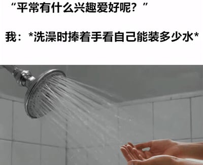 图片上半部分为文字对话，上方文字是“平常有什么兴趣爱好呢？”，下方回应“我：*洗澡时捧着手看自己能装多少水*”。下半部分是实拍场景：淋浴头正在喷出水流，下方有一双手呈捧状试图接住水。整体通过幽默的方式展现了一种日常中看似无意义却真实存在的小爱好，引发观众共鸣。