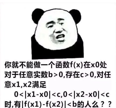 这是一张静态的顶配底文图表情包，上方是经过P图改编的暴走熊猫头，将真人烦躁、质问的面部表情与熊猫身体结合，人物表情带着不满与质问感；下方配文使用高等数学中函数在点x₀处连续的柯西等价定义，以质问的语气吐槽，希望对方能成为像满足该条件的函数一样，在特定范围内状态、情绪稳定，不会出现大幅波动的人。图片用专业晦涩的数学概念进行生活化的吐槽，制造出知识梗的反差搞笑效果，既精准戳中学习高等数学群体的共鸣，也生动地表达了对他人情绪稳定的诉求。