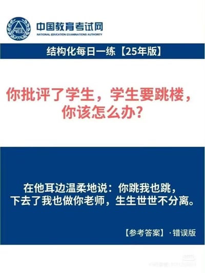 这是一张模仿中国教育考试网风格的幽默讽刺图片，标题为"结构化每日一练【25年版】"。图片中央用红色大字提出问题："你批评了学生，学生要跳楼，你该怎么办？"下方蓝色区域给出了一个荒诞的"错误版"参考答案："在他耳边温柔地说：你跳我也跳，下去了我也做你老师，生生世世不分离。"这种夸张的回答方式与严肃的教育考试场景形成强烈反差，产生幽默效果。
